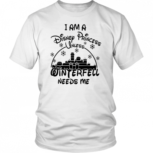 I AM DISNEY PRINCESS UNLESS WINTERFELL NEEDS ME SHIRT