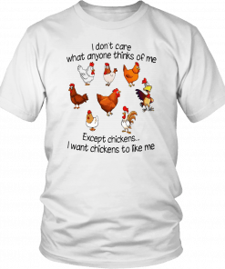 I DON'T CARE WHAT ANYONE THINKS OF ME EXCEPT CHICKENS - I WANT CHICKENS TO LIKE ME SHIRT