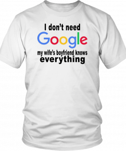 I DON'T NEED GOOGLE - MY WIFE'S BOYFRIEND KNOWS EVERYTHING SHIRT