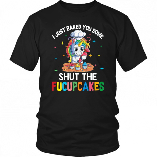 I JUST BAKED YOU SOME - SHUT THE FUCUPCAKES SHIRT FUNNY UNICORN COOKING