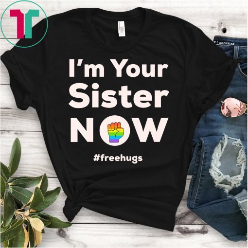 I am Your Sister Now Gay Pride Rainbow Fist Free Hugs Love Shirt