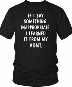 IF I SAY SOMETHING INAPPROPRIATE I LEARNED IT FROM MY AUNT SHIRT