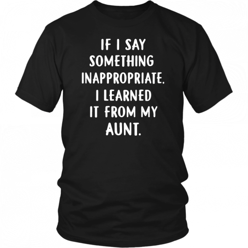 IF I SAY SOMETHING INAPPROPRIATE I LEARNED IT FROM MY AUNT SHIRT