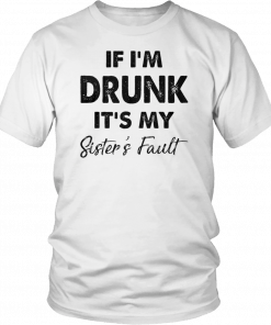 IF I'M DRUNK - IT'S MY SISTER'S FAULT SHIRT