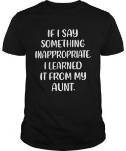 If I say something inappropriate I learned itfrom my aunt shirt