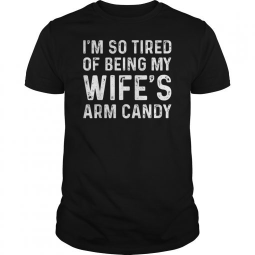 I'm So Tired Of Being My Wife's Arm Candy Funny Husband T-Shirt
