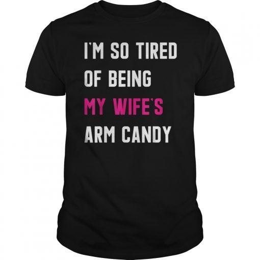 I'm So Tired Of Being My Wife's Arm Candy Gift T-Shirt