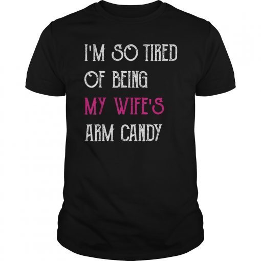 I'm So Tired Of Being My Wife's Arm Candy Gift TShirts
