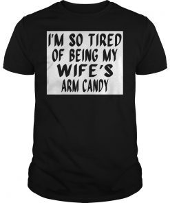 I'm So Tired Of Being My Wife's Arm Candy Gift Tee Shirts