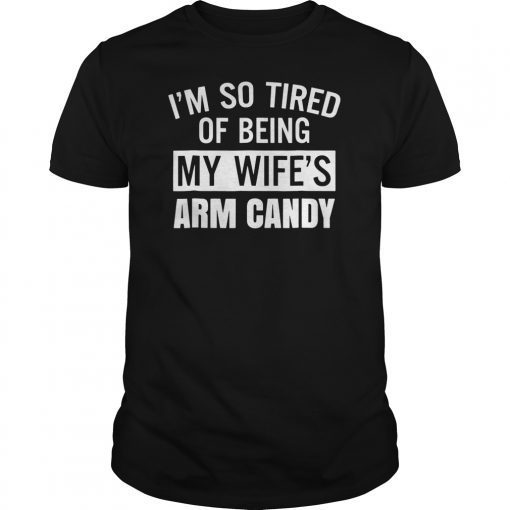 I'm So Tired Of Being My Wife's Arm Candy Tee Shirt