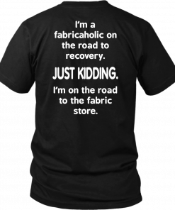 I’M A FABRICAHOLIC ON THE ROAD TO RECOVERY SHIRT