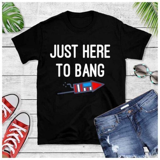Just Here To Bang T-Shirt, 4th of July Shirt Independence Day of American, T-Shirt 4th Of July Celebration Fourth Of July