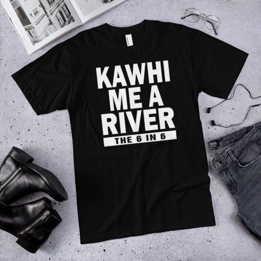 Kawhi me a river the 6 in 6 Toronto raptors shirt , Kawhi Leonard Tshirt