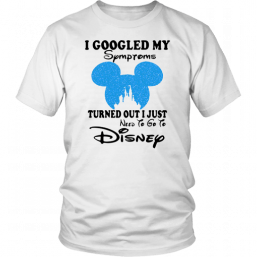 MICKEY I GOOGLED MY SYMPTOMS TURNED OUT I JUST NEED TO GO TO DISNEY SHIRT