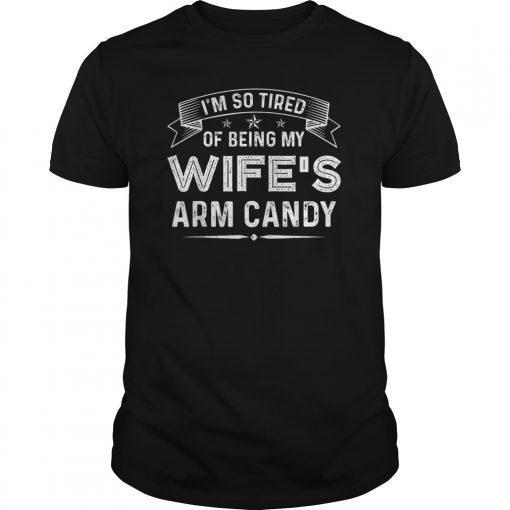 Mens I'm So Tired Of Being My Wife's Arm Candy Funny Husband Gift T-Shirt