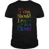 No One Should Live In A Closet LGBT Rainbow Gay Pride LGBTQ Tee Shirt