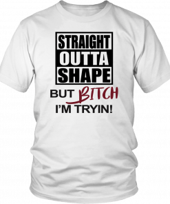 STRAIGHT OUTTA SHAPE BUT BITCH I'M TRYIN! SHIRT