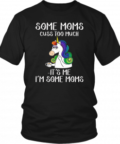 UNICORN SOME MOMS CUSS TOO MUCH IT'S ME I'M SOME MOMS SHIRT