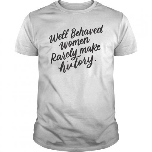 Well Behaved Women Rarely Make History, Feminist Gift Shirt