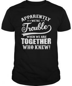 apparently we are trouble when we are together who knew Tee Shirt