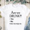 Are we drunk yes no bitch we might be shirt