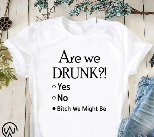 Are we drunk yes no bitch we might be shirt