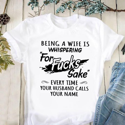 Being a wife is whispering for fucks sake every time your husband calls your name shirt