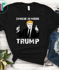 Chingue Su Madre Trump Shirt - Funny Trump Shirt Tee T-Shirts