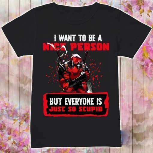 Deadpool I Want To Be A Nice Person But Everyone Is Just So Stupid Shirt