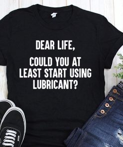 Dear life could at least you start using lubricant shirt