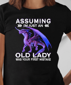 Dragon Assuming I’m Just An Old Lady Was Your First Mistake Shirt