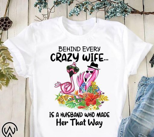 Flamingo behind every crazy wife is a husband who made her that way shirt