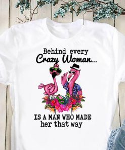 Flamingo behind every crazy woman is a man who made her that way shirt