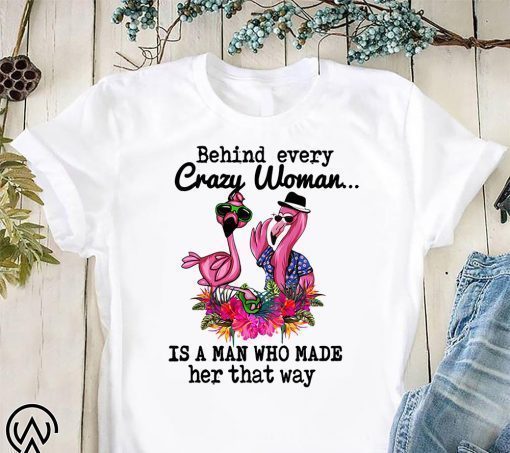 Flamingo behind every crazy woman is a man who made her that way shirt