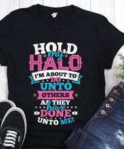 Hold my halo I’m about to do unto others as they have done unto me shirt