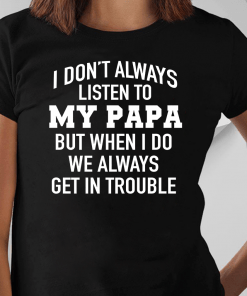 I Don’t Always Listen To My Papa But When I Do We Always Get In Trouble Shirt