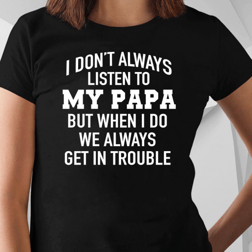 I Don’t Always Listen To My Papa But When I Do We Always Get In Trouble Shirt