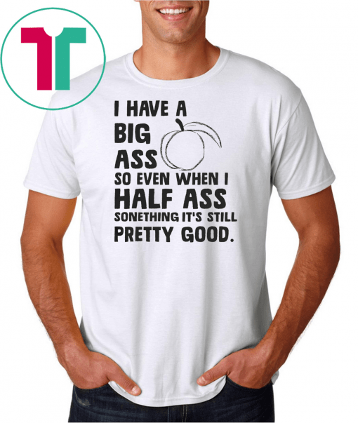 I Have A Big Ass So Even When I Half Ass Something It’s Still Pretty Good Shirt