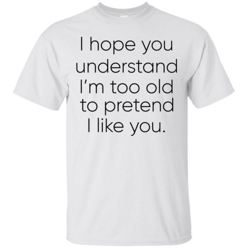 I Hope You Understand I’m Too Old To Pretend To I Like You T-Shirt