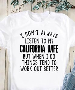 I don’t always listen to my california wife but when I do things tend to work out better shirt