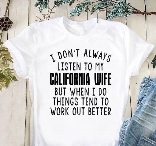 I don’t always listen to my california wife but when I do things tend to work out better shirt