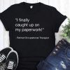 I finally caught up on paperwork retired occupational therapist shirt