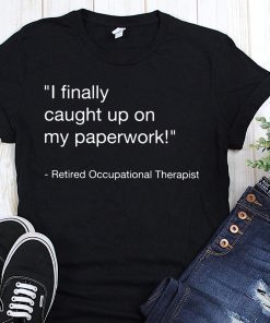 I finally caught up on paperwork retired occupational therapist shirt