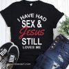 I have had sex and Jesus still loves me shirt