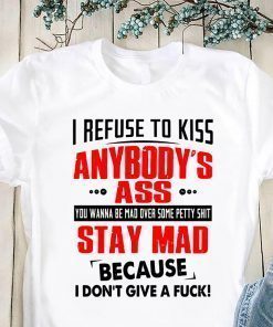 I refuse to kiss anybody’s ass you wanna be mad over some petty shit shirt