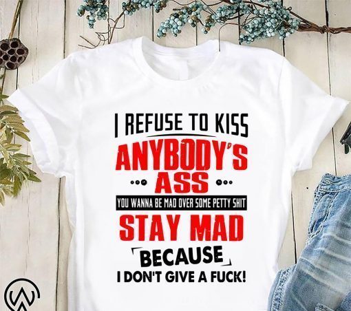 I refuse to kiss anybody’s ass you wanna be mad over some petty shit shirt