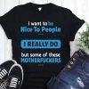 I want to be nice people I really do but some of these motherfuckers t-shirt