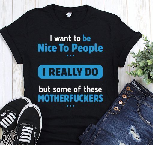 I want to be nice people I really do but some of these motherfuckers t-shirt
