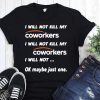 I will not kill my coworkers I will not kill my coworkers I will not ok maybe just one shirt
