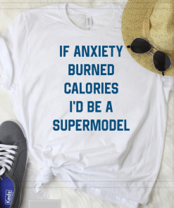 If Anxiety Burned Calories I’d Be A Supermodel T-Shirt